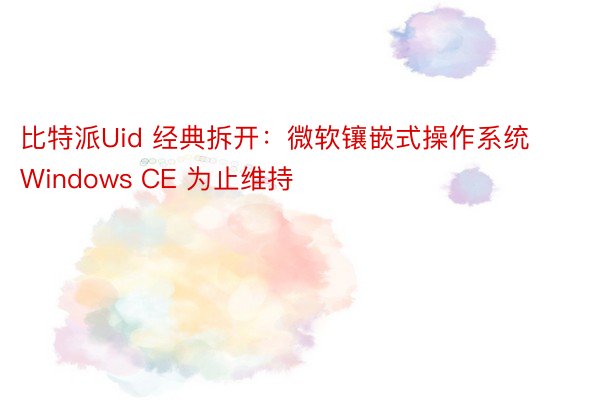 比特派Uid 经典拆开：微软镶嵌式操作系统 Windows CE 为止维持