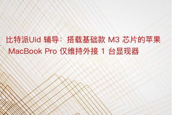 比特派Uid 辅导：搭载基础款 M3 芯片的苹果 MacBook Pro 仅维持外接 1 台显现器
