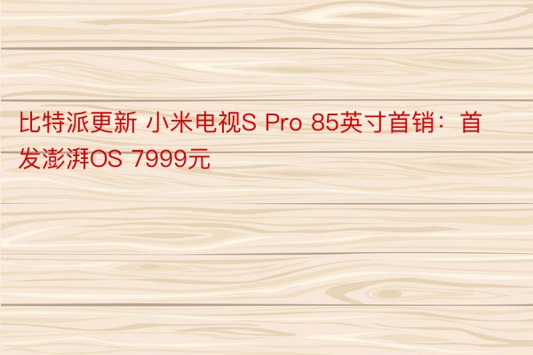 比特派更新 小米电视S Pro 85英寸首销：首发澎湃OS 7999元