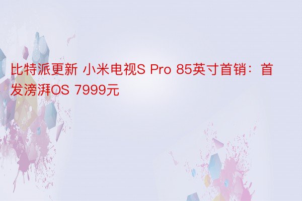 比特派更新 小米电视S Pro 85英寸首销：首发滂湃OS 7999元