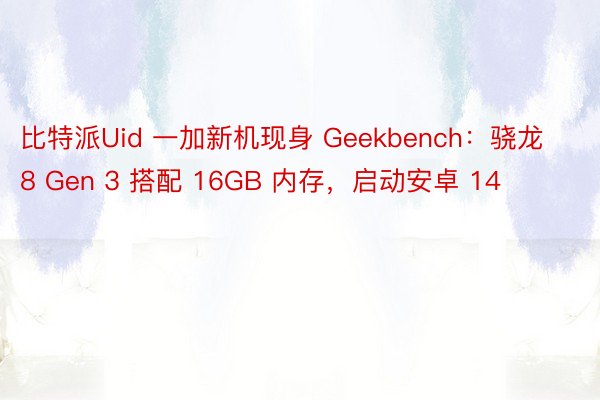 比特派Uid 一加新机现身 Geekbench：骁龙 8 Gen 3 搭配 16GB 内存，启动安卓 14