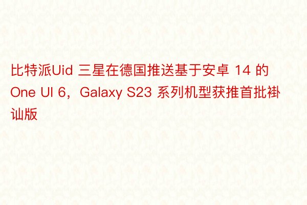 比特派Uid 三星在德国推送基于安卓 14 的 One UI 6，Galaxy S23 系列机型获推首批褂讪版
