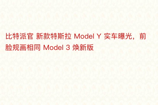 比特派官 新款特斯拉 Model Y 实车曝光，前脸规画相同 Model 3 焕新版