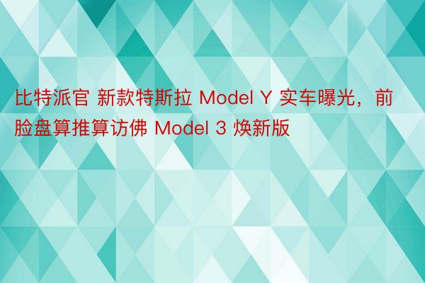 比特派官 新款特斯拉 Model Y 实车曝光，前脸盘算推算访佛 Model 3 焕新版