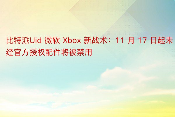 比特派Uid 微软 Xbox 新战术：11 月 17 日起未经官方授权配件将被禁用