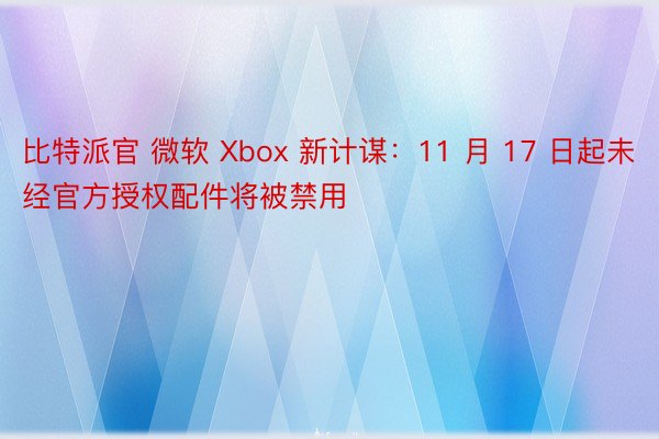 比特派官 微软 Xbox 新计谋：11 月 17 日起未经官方授权配件将被禁用