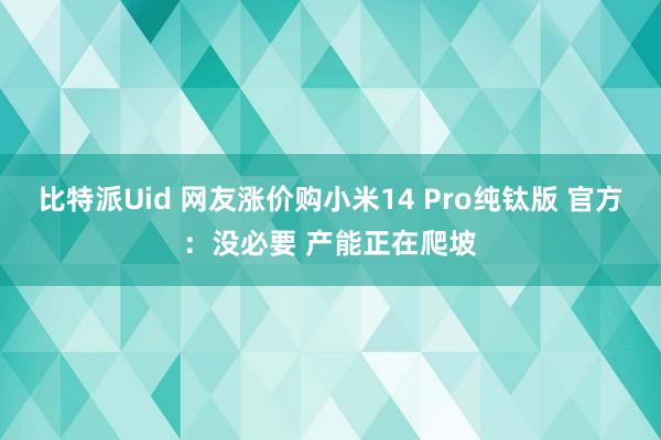 比特派Uid 网友涨价购小米14 Pro纯钛版 官方：没必要 产能正在爬坡