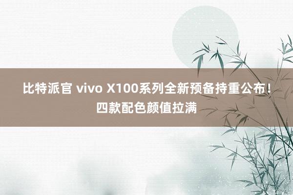 比特派官 vivo X100系列全新预备持重公布！四款配色颜值拉满