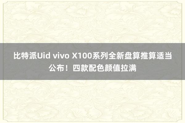 比特派Uid vivo X100系列全新盘算推算适当公布！四款配色颜值拉满