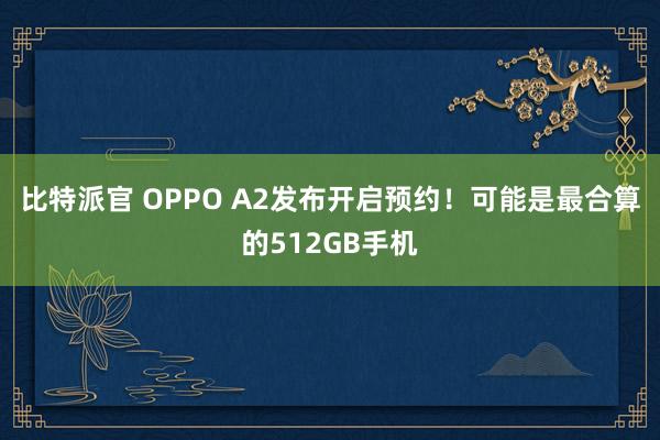 比特派官 OPPO A2发布开启预约！可能是最合算的512GB手机
