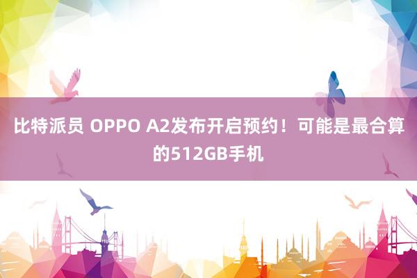 比特派员 OPPO A2发布开启预约！可能是最合算的512GB手机