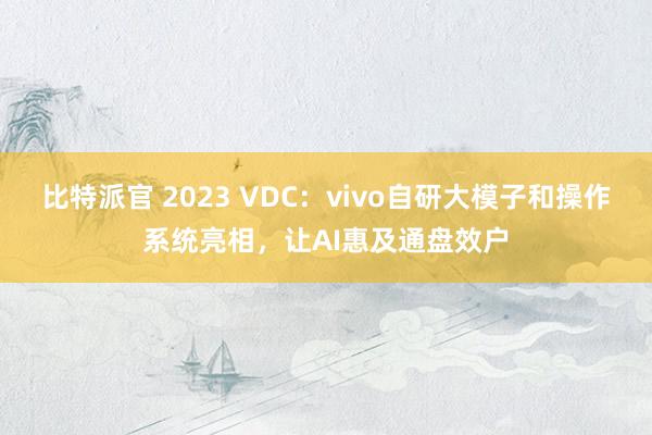 比特派官 2023 VDC：vivo自研大模子和操作系统亮相，让AI惠及通盘效户