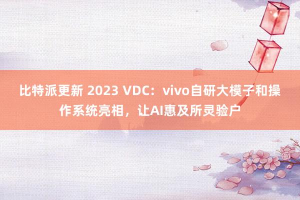 比特派更新 2023 VDC：vivo自研大模子和操作系统亮相，让AI惠及所灵验户