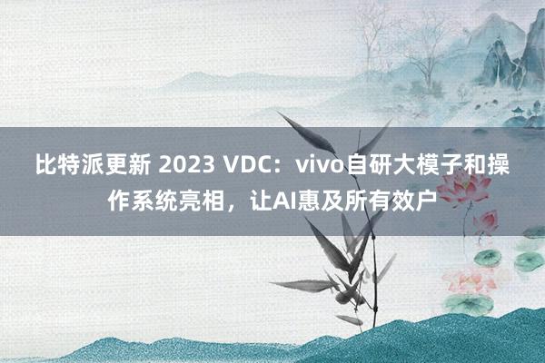 比特派更新 2023 VDC：vivo自研大模子和操作系统亮相，让AI惠及所有效户