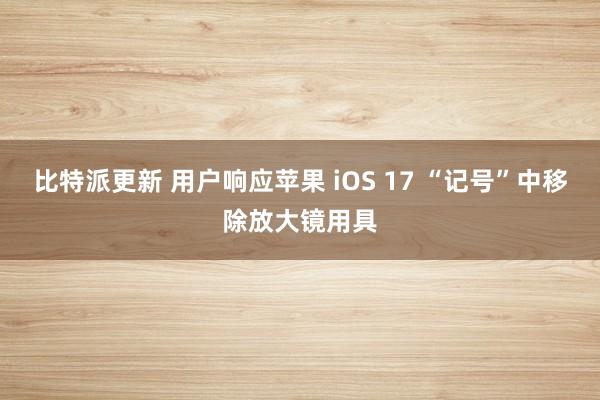 比特派更新 用户响应苹果 iOS 17 “记号”中移除放大镜用具