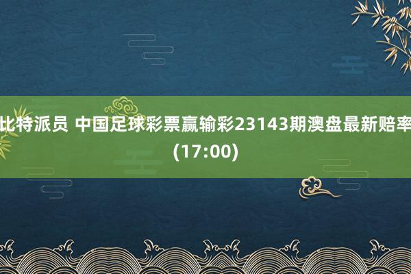 比特派员 中国足球彩票赢输彩23143期澳盘最新赔率(17:00)