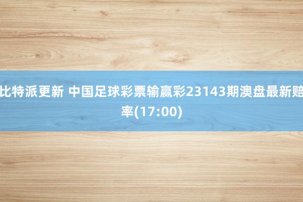 比特派更新 中国足球彩票输赢彩23143期澳盘最新赔率(17:00)
