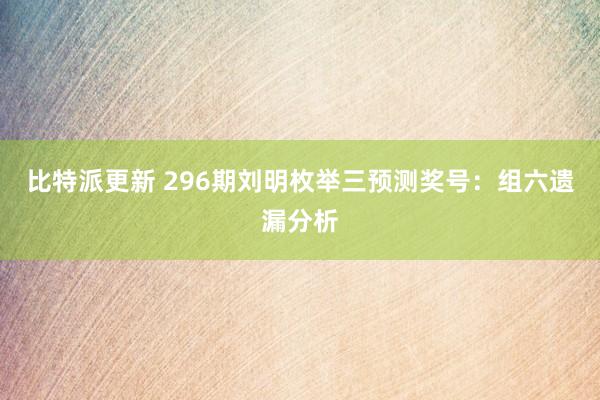比特派更新 296期刘明枚举三预测奖号：组六遗漏分析