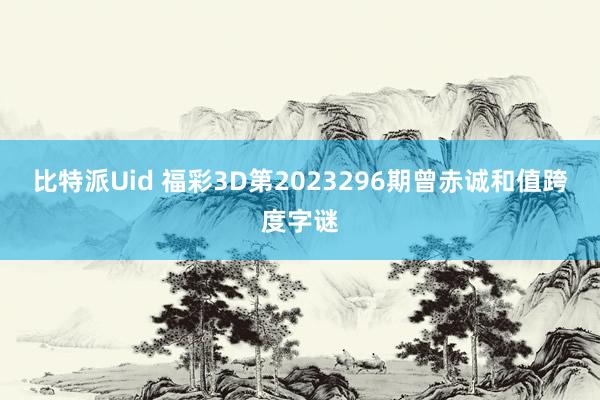 比特派Uid 福彩3D第2023296期曾赤诚和值跨度字谜